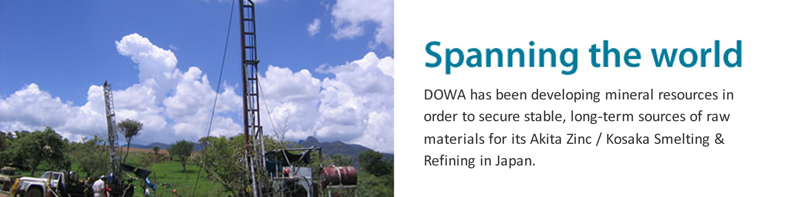 Spanning the world   Dowa has been developing mineral resources in order to secure stable, long-term sources of raw materials for its Akita Zinc / Kosaka / Onahama Smelting & Refining in Japan